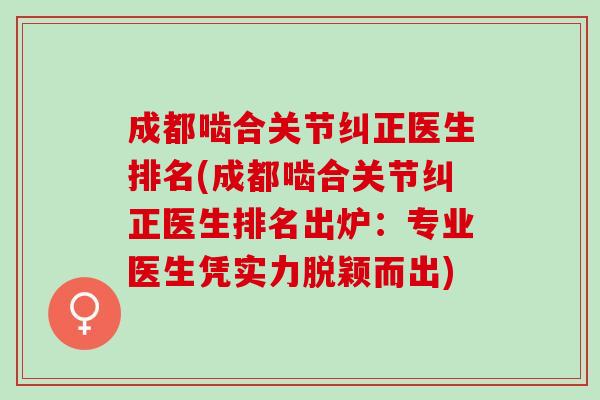 成都啮合关节纠正医生排名(成都啮合关节纠正医生排名出炉：专业医生凭实力脱颖而出)