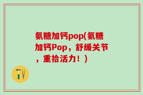 氨糖加钙pop(氨糖加钙Pop,舒缓关节,重拾活力!) 氨糖加钙pop(氨糖加钙Pop,舒缓关节,重拾活力!)