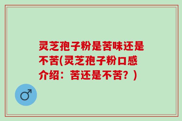 灵芝孢子粉是苦味还是不苦(灵芝孢子粉口感介绍：苦还是不苦？)