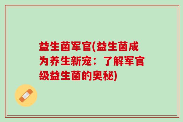 益生菌军官(益生菌成为养生新宠:了解军官级益生菌的奥秘) 益生菌军官(益生菌成为养生新宠:了解军官级益生菌的奥秘)