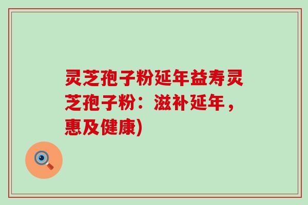 灵芝孢子粉延年益寿灵芝孢子粉：滋补延年，惠及健康)