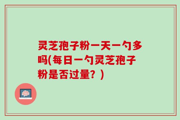 灵芝孢子粉一天一勺多吗(每日一勺灵芝孢子粉是否过量？)
