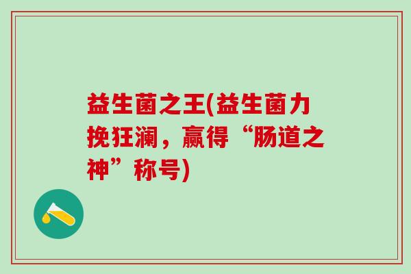 益生菌之王(益生菌力挽狂澜，赢得“肠道之神”称号)