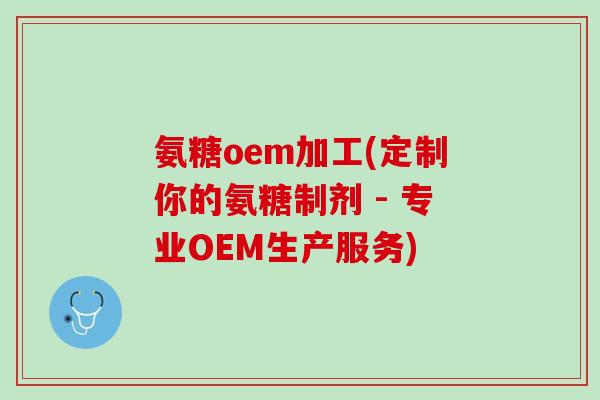 氨糖oem加工(定制你的氨糖制剂 - 专业OEM生产服务)