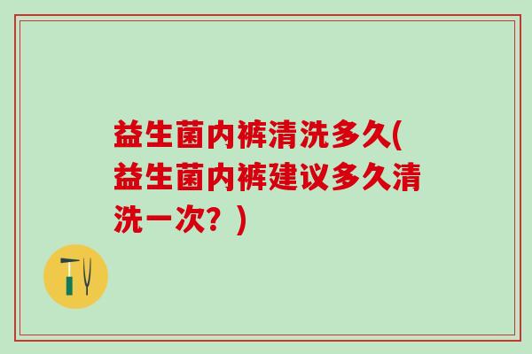 益生菌内裤清洗多久(益生菌内裤建议多久清洗一次？)