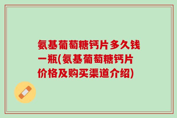 氨基葡萄糖钙片多久钱一瓶(氨基葡萄糖钙片价格及购买渠道介绍)
