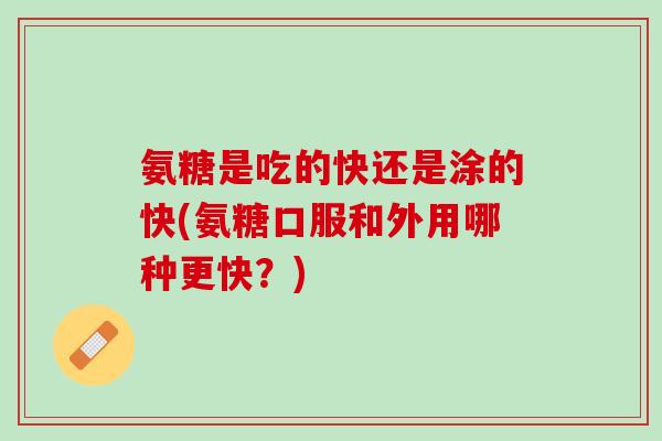氨糖是吃的快还是涂的快(氨糖口服和外用哪种更快？)