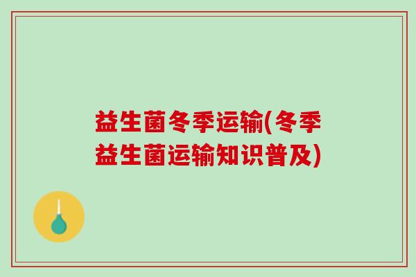 益生菌冬季运输(冬季益生菌运输知识普及)