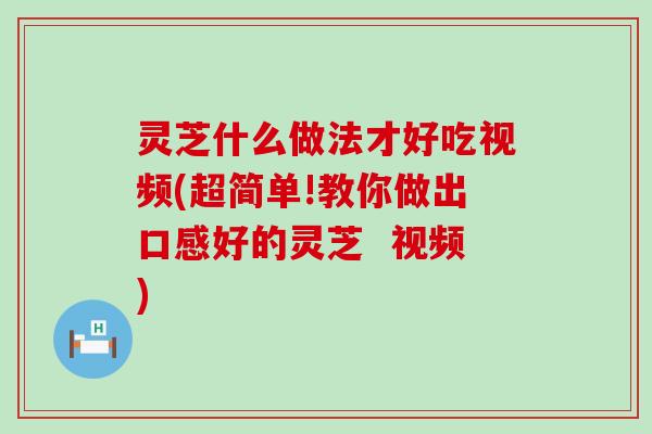 灵芝什么做法才好吃视频(超简单!教你做出口感好的灵芝  视频)