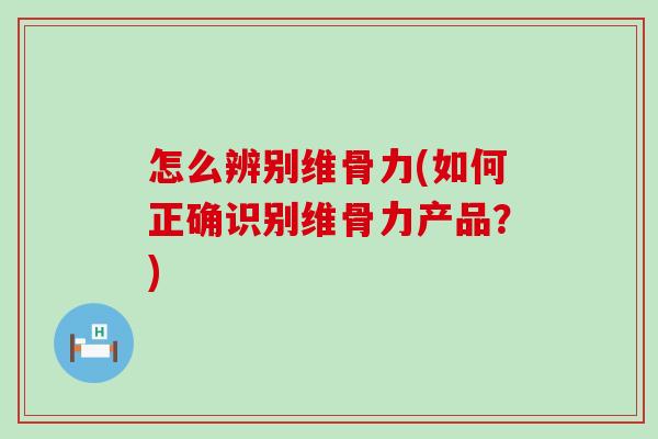 怎么辨别维骨力(如何正确识别维骨力产品？)