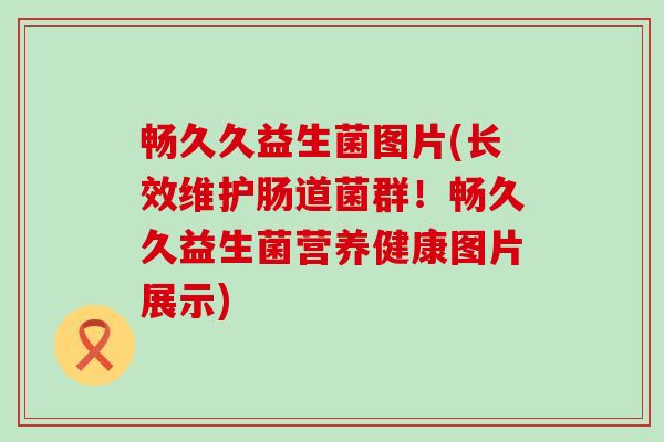 畅久久益生菌图片(长效维护肠道菌群！畅久久益生菌营养健康图片展示)