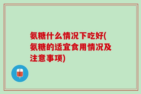 氨糖什么情况下吃好(氨糖的适宜食用情况及注意事项)