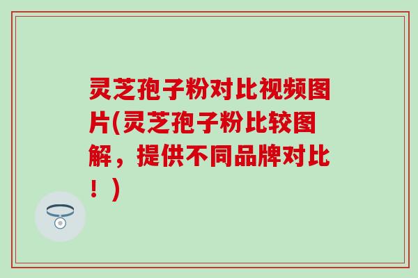 灵芝孢子粉对比视频图片(灵芝孢子粉比较图解,提供不同品牌对比!) 灵芝孢子粉对比视频图片(灵芝孢子粉比较图解,提供不同品牌对比!)