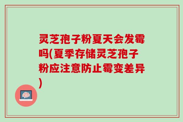 灵芝孢子粉夏天会发霉吗(夏季存储灵芝孢子粉应注意防止霉变差异)