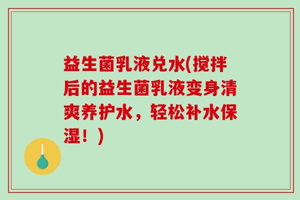 益生菌乳液兑水(搅拌后的益生菌乳液变身清爽养护水，轻松补水保湿！)