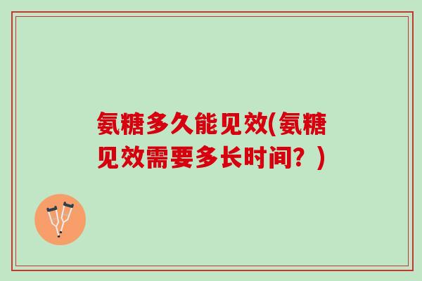 氨糖多久能见效(氨糖见效需要多长时间？)