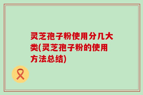 灵芝孢子粉使用分几大类(灵芝孢子粉的使用方法总结)