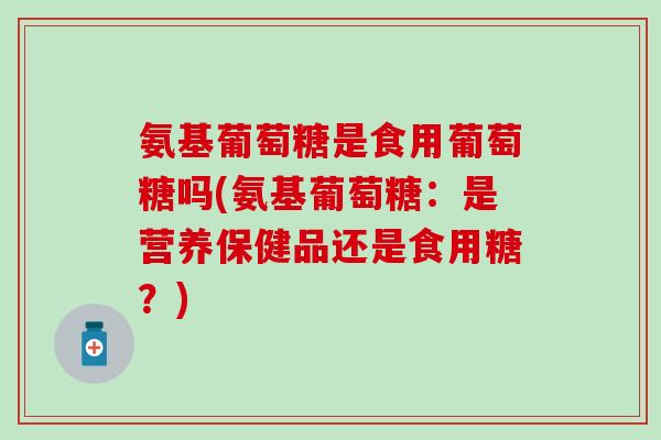 氨基葡萄糖是食用葡萄糖吗(氨基葡萄糖：是营养保健品还是食用糖？)