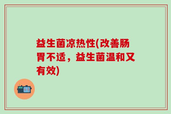 益生菌凉热性(改善肠胃不适，益生菌温和又有效)