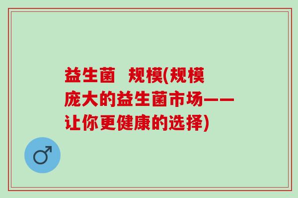 益生菌  规模(规模庞大的益生菌市场——让你更健康的选择)