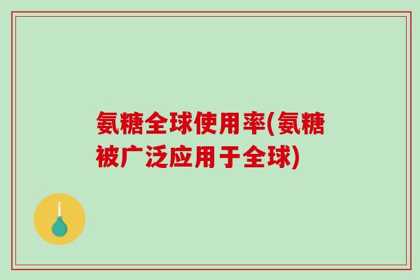 氨糖全球使用率(氨糖被广泛应用于全球)