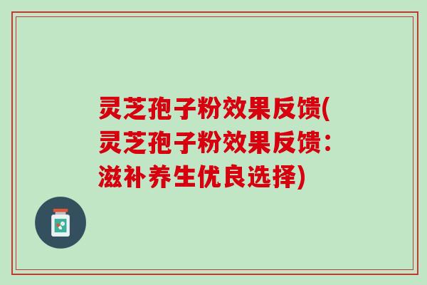 灵芝孢子粉效果反馈(灵芝孢子粉效果反馈：滋补养生优良选择)