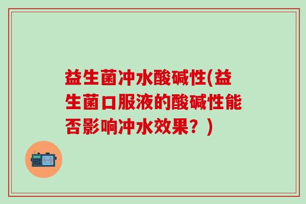 益生菌冲水酸碱性(益生菌口服液的酸碱性能否影响冲水效果?) 益生菌冲水酸碱性(益生菌口服液的酸碱性能否影响冲水效果?)