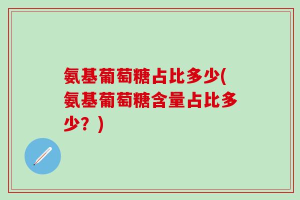 氨基葡萄糖占比多少(氨基葡萄糖含量占比多少？)