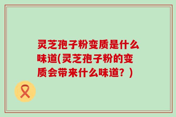 灵芝孢子粉变质是什么味道(灵芝孢子粉的变质会带来什么味道？)