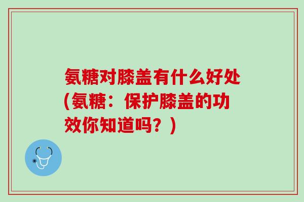 氨糖对膝盖有什么好处(氨糖：保护膝盖的功效你知道吗？)