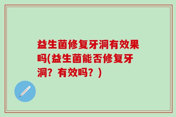 益生菌修复牙洞有效果吗(益生菌能否修复牙洞？有效吗？)
