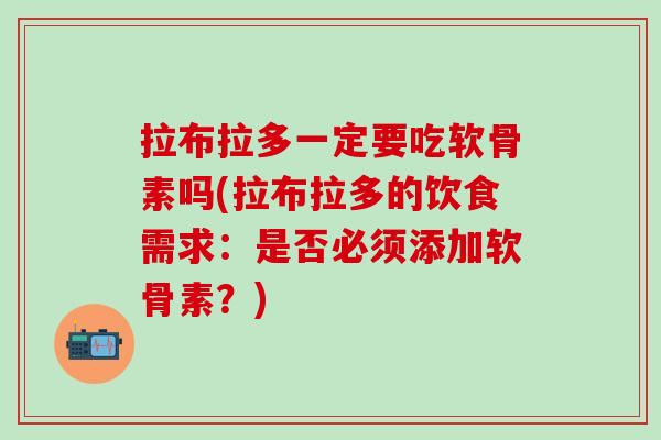 拉布拉多一定要吃软骨素吗(拉布拉多的饮食需求：是否必须添加软骨素？)