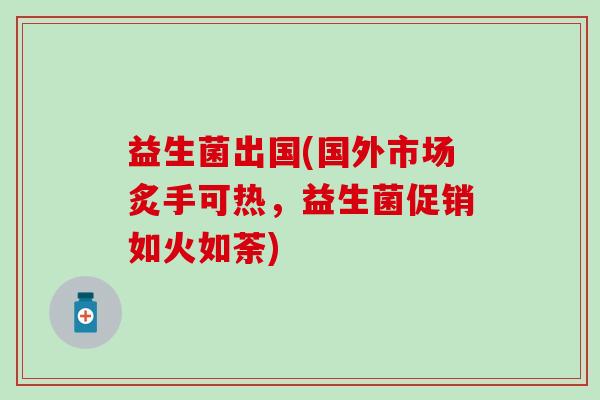 益生菌出国(国外市场炙手可热，益生菌促销如火如荼)
