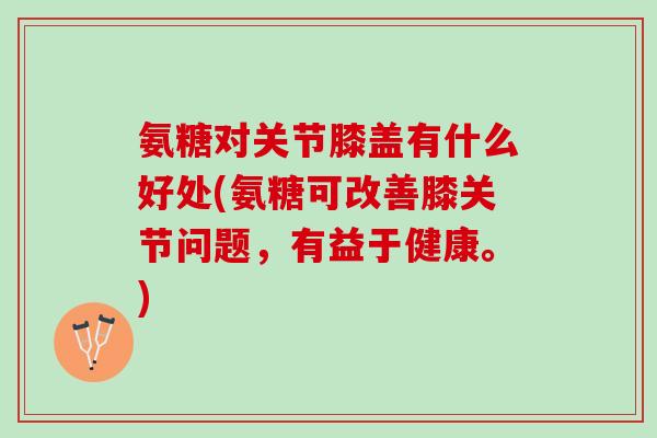 氨糖对关节膝盖有什么好处(氨糖可改善膝关节问题，有益于健康。)
