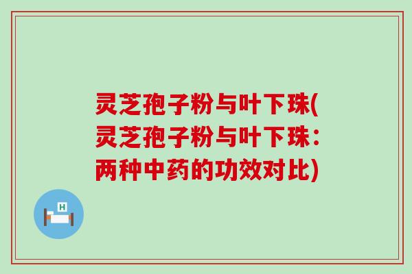 灵芝孢子粉与叶下珠(灵芝孢子粉与叶下珠：两种中药的功效对比)
