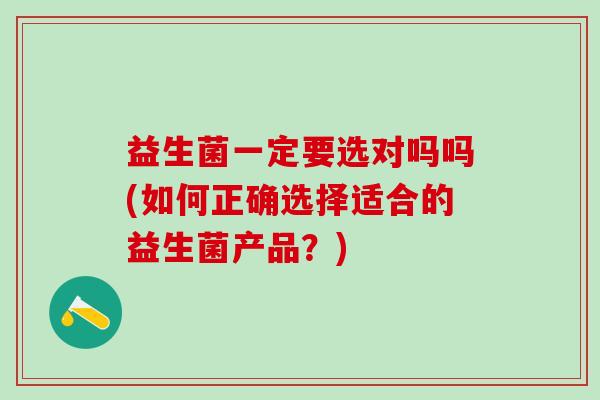 益生菌一定要选对吗吗(如何正确选择适合的益生菌产品？)