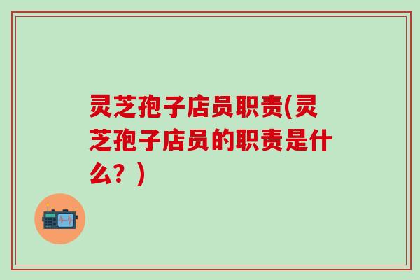 灵芝孢子店员职责(灵芝孢子店员的职责是什么？)