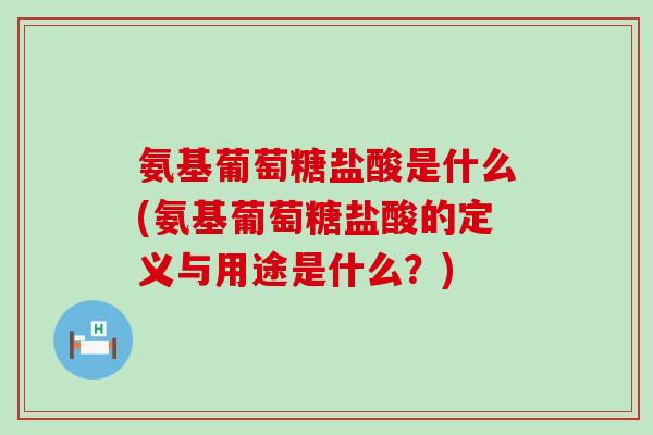 氨基葡萄糖盐酸是什么(氨基葡萄糖盐酸的定义与用途是什么？)