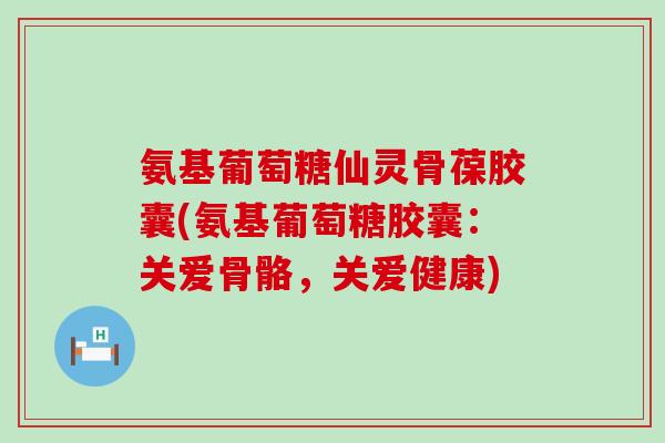 氨基葡萄糖仙灵骨葆胶囊(氨基葡萄糖胶囊：关爱骨骼，关爱健康)