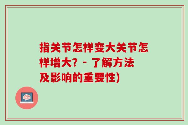 指关节怎样变大关节怎样增大？- 了解方法及影响的重要性)