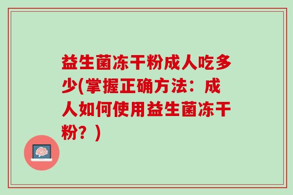 益生菌冻干粉成人吃多少(掌握正确方法：成人如何使用益生菌冻干粉？)