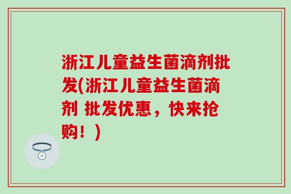 浙江儿童益生菌滴剂批发(浙江儿童益生菌滴剂 批发优惠，快来抢购！)