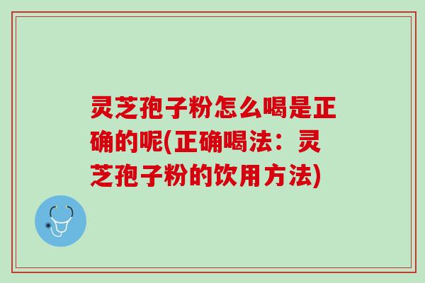灵芝孢子粉怎么喝是正确的呢(正确喝法：灵芝孢子粉的饮用方法)