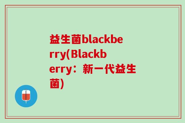 益生菌blackberry(Blackberry：新一代益生菌)