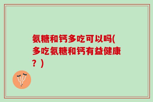 氨糖和钙多吃可以吗(多吃氨糖和钙有益健康？)