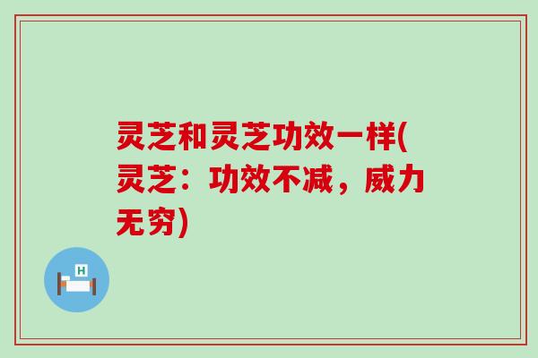 灵芝和灵芝功效一样(灵芝：功效不减，威力无穷)