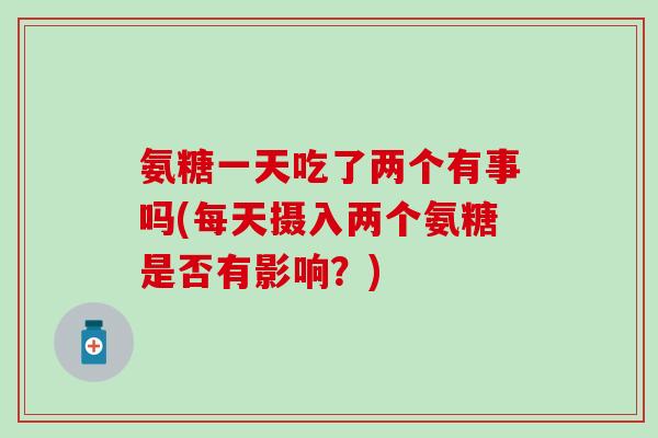 氨糖一天吃了两个有事吗(每天摄入两个氨糖是否有影响？)