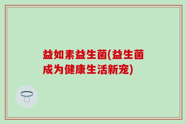 益如素益生菌(益生菌成为健康生活新宠)
