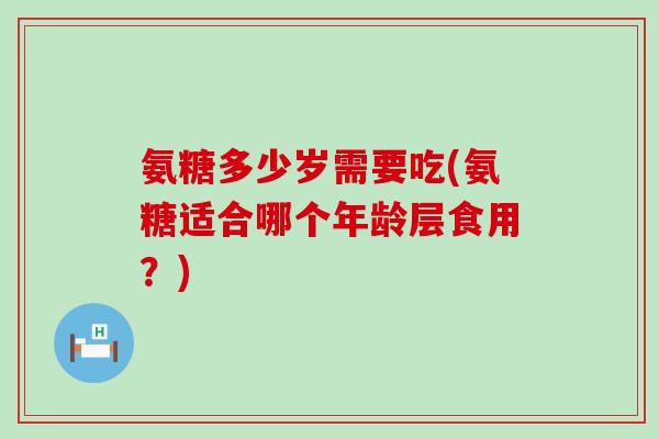 氨糖多少岁需要吃(氨糖适合哪个年龄层食用?) 氨糖多少岁需要吃(氨糖适合哪个年龄层食用?)