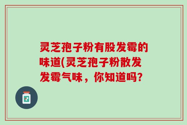 灵芝孢子粉有股发霉的味道(灵芝孢子粉散发发霉气味，你知道吗？